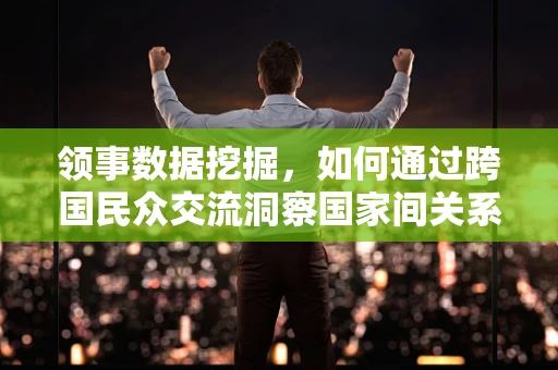 领事数据挖掘，如何通过跨国民众交流洞察国家间关系？