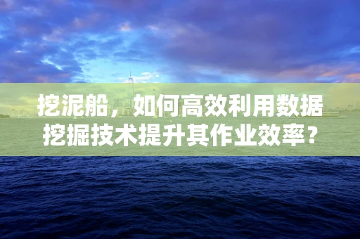 挖泥船，如何高效利用数据挖掘技术提升其作业效率？