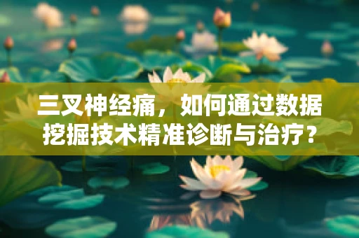 三叉神经痛，如何通过数据挖掘技术精准诊断与治疗？