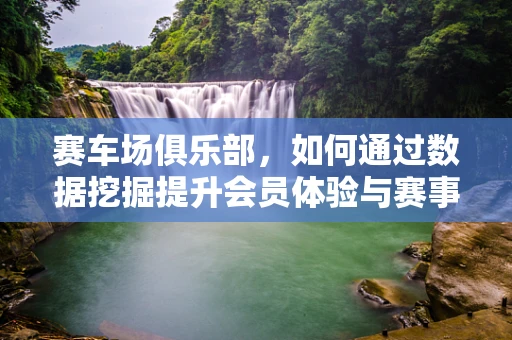赛车场俱乐部，如何通过数据挖掘提升会员体验与赛事效率？