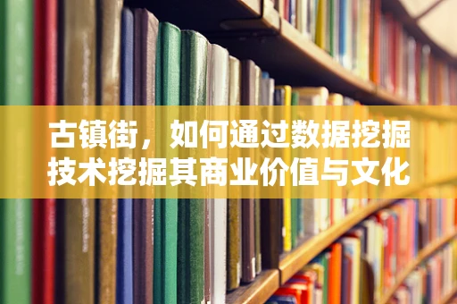古镇街，如何通过数据挖掘技术挖掘其商业价值与文化传承潜力？