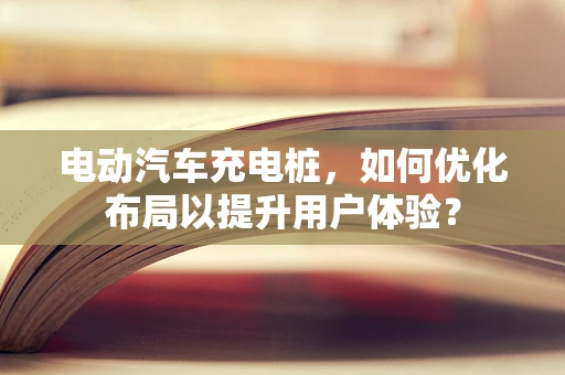 电动汽车充电桩，如何优化布局以提升用户体验？