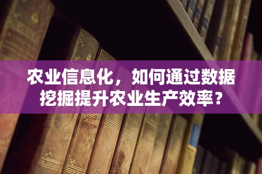 农业信息化，如何通过数据挖掘提升农业生产效率？
