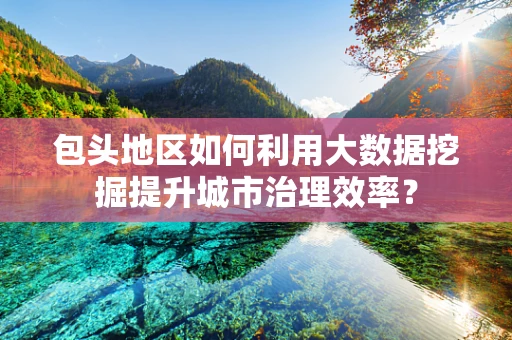 包头地区如何利用大数据挖掘提升城市治理效率？