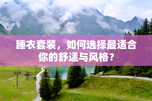睡衣套装，如何选择最适合你的舒适与风格？