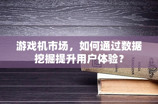 游戏机市场，如何通过数据挖掘提升用户体验？