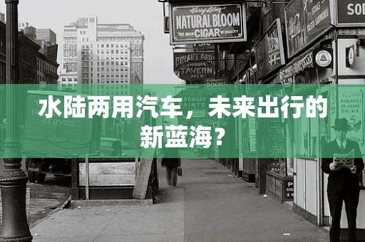水陆两用汽车，未来出行的新蓝海？