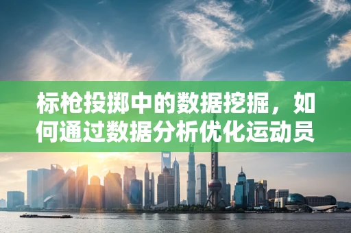 标枪投掷中的数据挖掘，如何通过数据分析优化运动员的投掷轨迹？