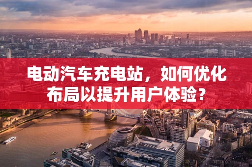 电动汽车充电站，如何优化布局以提升用户体验？