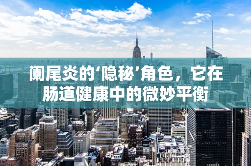 阑尾炎的‘隐秘’角色，它在肠道健康中的微妙平衡