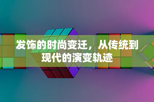 发饰的时尚变迁，从传统到现代的演变轨迹
