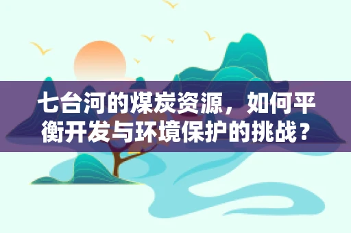 七台河的煤炭资源，如何平衡开发与环境保护的挑战？