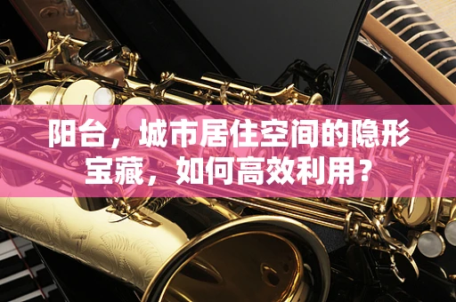 阳台，城市居住空间的隐形宝藏，如何高效利用？