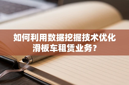 如何利用数据挖掘技术优化滑板车租赁业务？