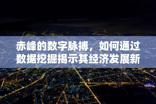 赤峰的数字脉搏，如何通过数据挖掘揭示其经济发展新动向？