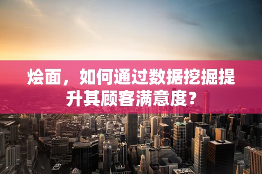 烩面，如何通过数据挖掘提升其顾客满意度？