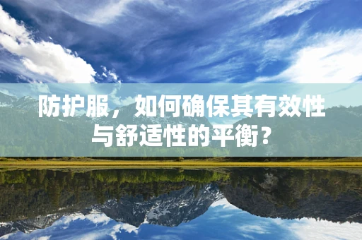 防护服，如何确保其有效性与舒适性的平衡？
