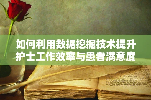 如何利用数据挖掘技术提升护士工作效率与患者满意度？