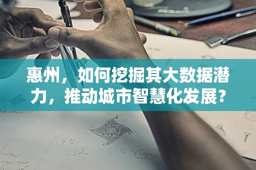 惠州，如何挖掘其大数据潜力，推动城市智慧化发展？
