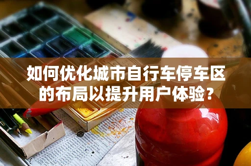 如何优化城市自行车停车区的布局以提升用户体验？
