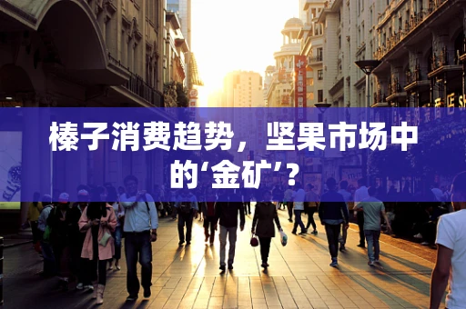 榛子消费趋势，坚果市场中的‘金矿’？