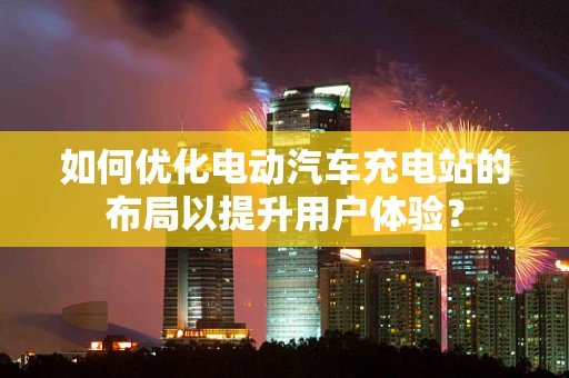 如何优化电动汽车充电站的布局以提升用户体验？