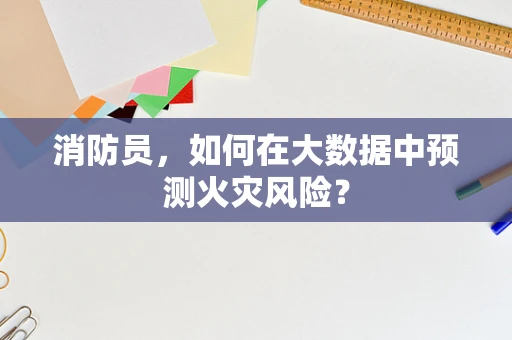 消防员，如何在大数据中预测火灾风险？