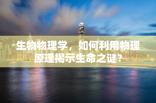 生物物理学，如何利用物理原理揭示生命之谜？