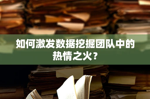 如何激发数据挖掘团队中的热情之火？