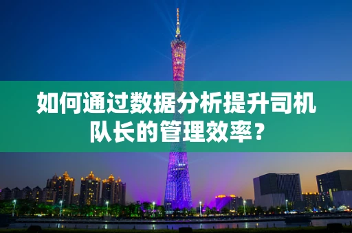 如何通过数据分析提升司机队长的管理效率？