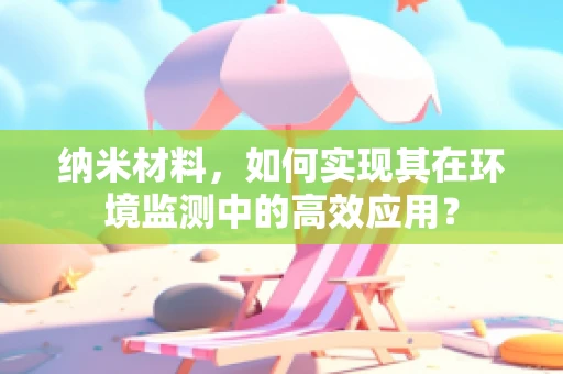纳米材料，如何实现其在环境监测中的高效应用？