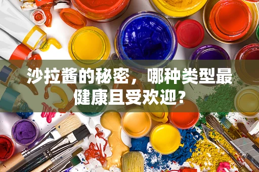 沙拉酱的秘密，哪种类型最健康且受欢迎？