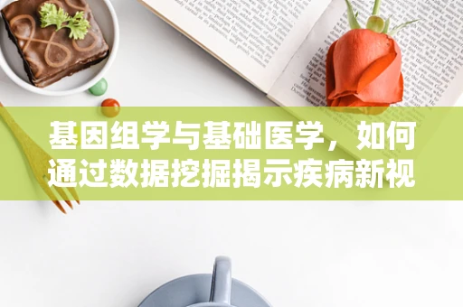 基因组学与基础医学，如何通过数据挖掘揭示疾病新视角？