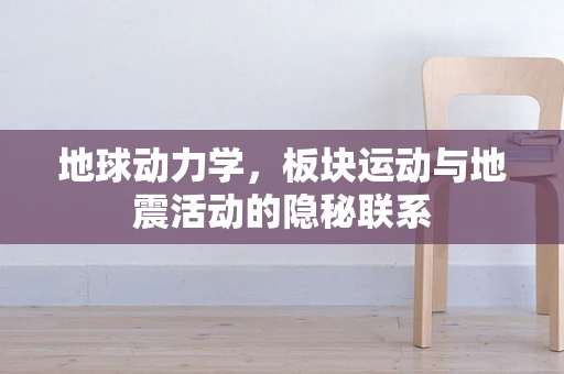 地球动力学，板块运动与地震活动的隐秘联系