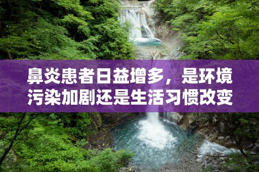鼻炎患者日益增多，是环境污染加剧还是生活习惯改变的‘副产品’？