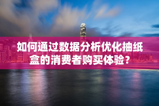 如何通过数据分析优化抽纸盒的消费者购买体验？