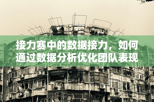 接力赛中的数据接力，如何通过数据分析优化团队表现？