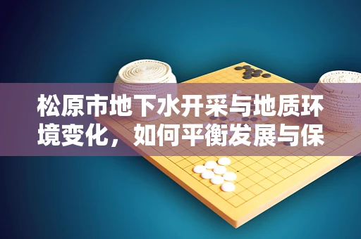 松原市地下水开采与地质环境变化，如何平衡发展与保护？