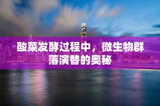 酸菜发酵过程中，微生物群落演替的奥秘