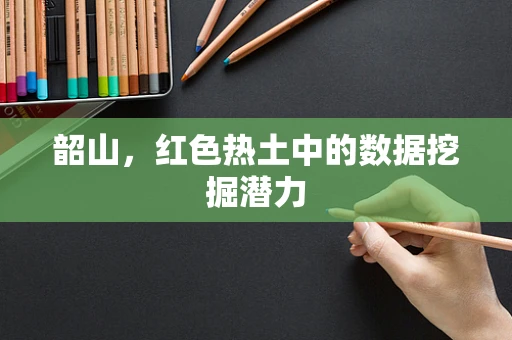 韶山，红色热土中的数据挖掘潜力