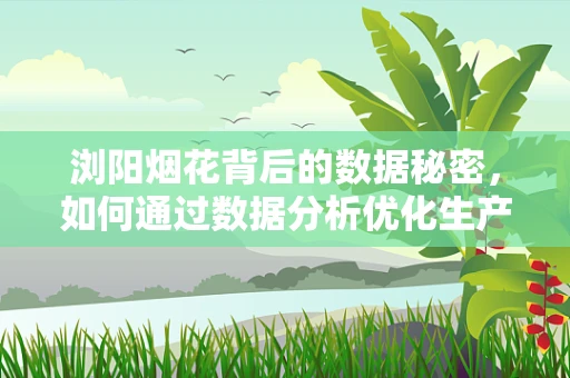 浏阳烟花背后的数据秘密，如何通过数据分析优化生产与市场策略？