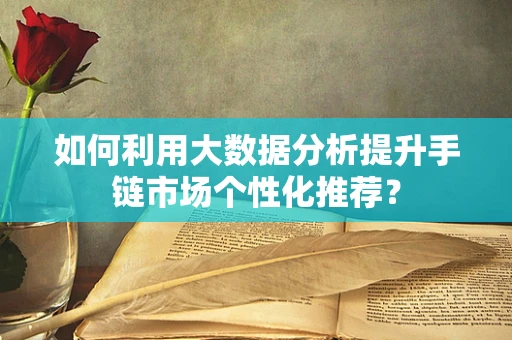 如何利用大数据分析提升手链市场个性化推荐？