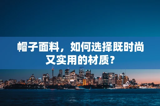 帽子面料，如何选择既时尚又实用的材质？
