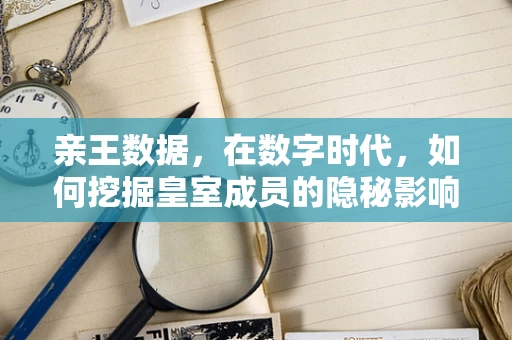 亲王数据，在数字时代，如何挖掘皇室成员的隐秘影响力？