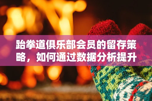 跆拳道俱乐部会员的留存策略，如何通过数据分析提升学员满意度？