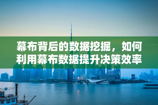 幕布背后的数据挖掘，如何利用幕布数据提升决策效率？