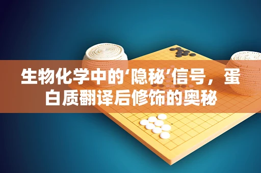 生物化学中的‘隐秘’信号，蛋白质翻译后修饰的奥秘
