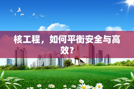 核工程，如何平衡安全与高效？