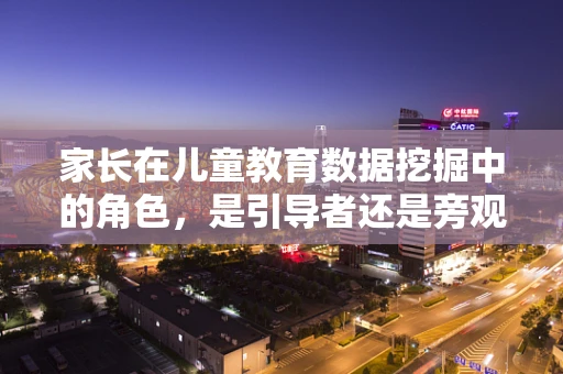 家长在儿童教育数据挖掘中的角色，是引导者还是旁观者？