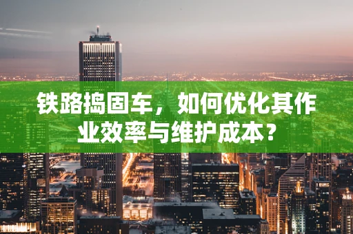 铁路捣固车，如何优化其作业效率与维护成本？